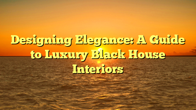 Designing Elegance: A Guide to Luxury Black House Interiors