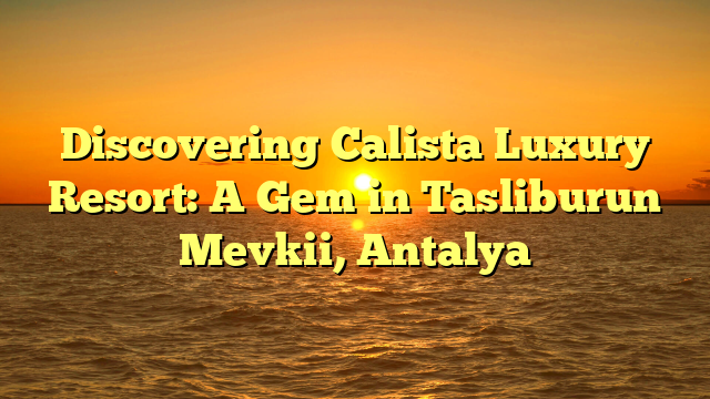 Discovering Calista Luxury Resort: A Gem in Tasliburun Mevkii, Antalya