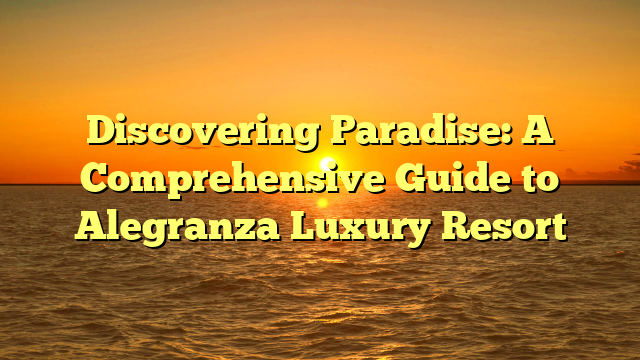 Discovering Paradise: A Comprehensive Guide to Alegranza Luxury Resort
