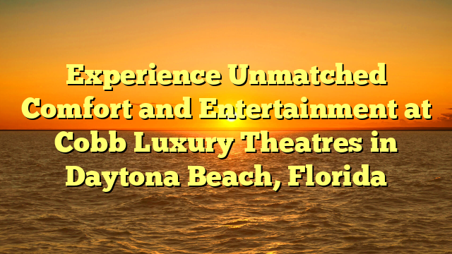 Experience Unmatched Comfort and Entertainment at Cobb Luxury Theatres in Daytona Beach, Florida