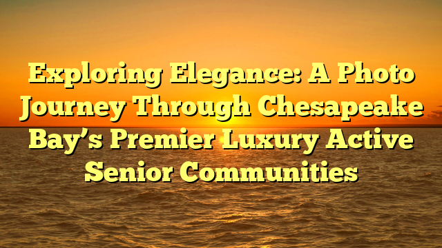 Exploring Elegance: A Photo Journey Through Chesapeake Bay’s Premier Luxury Active Senior Communities