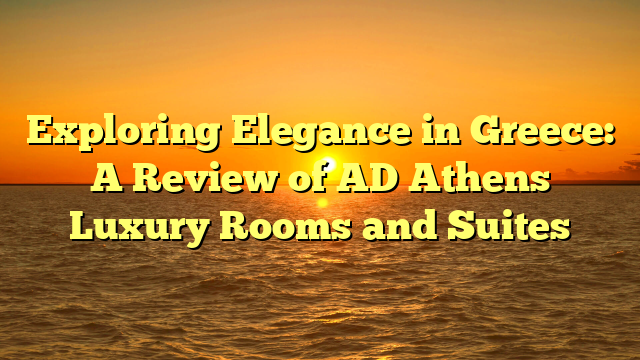 Exploring Elegance in Greece: A Review of AD Athens Luxury Rooms and Suites