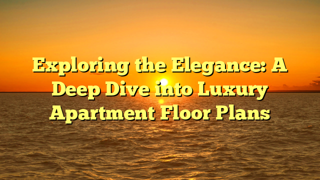 Exploring the Elegance: A Deep Dive into Luxury Apartment Floor Plans