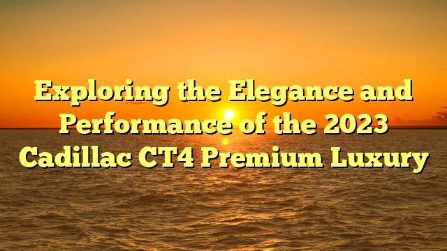 Exploring the Elegance and Performance of the 2023 Cadillac CT4 Premium Luxury