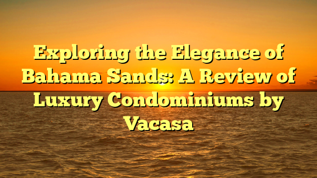 Exploring the Elegance of Bahama Sands: A Review of Luxury Condominiums by Vacasa