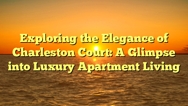 Exploring the Elegance of Charleston Court: A Glimpse into Luxury Apartment Living