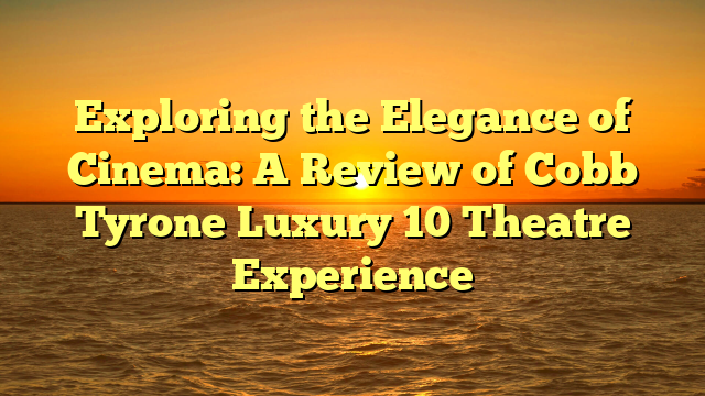 Exploring the Elegance of Cinema: A Review of Cobb Tyrone Luxury 10 Theatre Experience