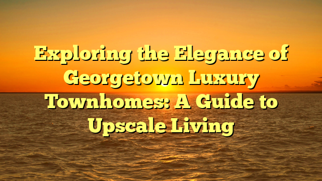 Exploring the Elegance of Georgetown Luxury Townhomes: A Guide to Upscale Living