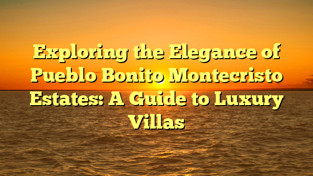 Exploring the Elegance of Pueblo Bonito Montecristo Estates: A Guide to Luxury Villas