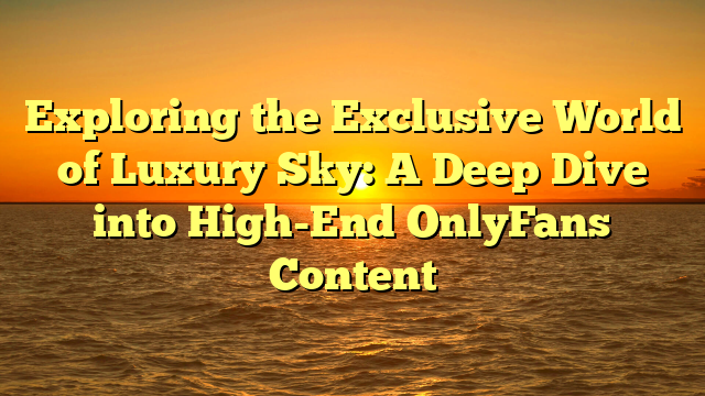 Exploring the Exclusive World of Luxury Sky: A Deep Dive into High-End OnlyFans Content