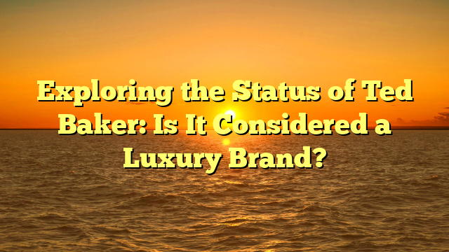 Exploring the Status of Ted Baker: Is It Considered a Luxury Brand?