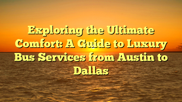 Exploring the Ultimate Comfort: A Guide to Luxury Bus Services from Austin to Dallas