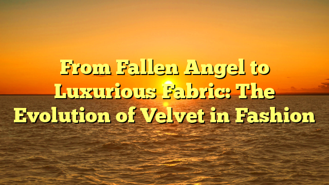 From Fallen Angel to Luxurious Fabric: The Evolution of Velvet in Fashion