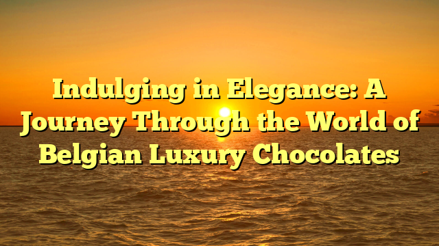 Indulging in Elegance: A Journey Through the World of Belgian Luxury Chocolates