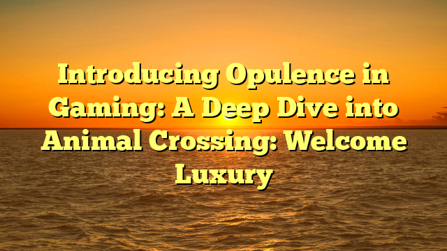Introducing Opulence in Gaming: A Deep Dive into Animal Crossing: Welcome Luxury