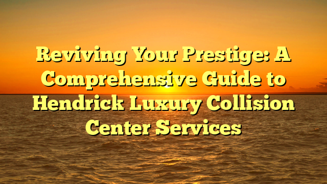 Reviving Your Prestige: A Comprehensive Guide to Hendrick Luxury Collision Center Services