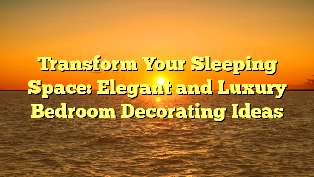 Transform Your Sleeping Space: Elegant and Luxury Bedroom Decorating Ideas