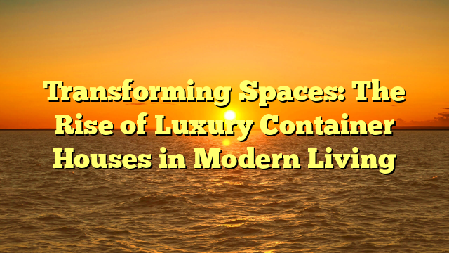 Transforming Spaces: The Rise of Luxury Container Houses in Modern Living
