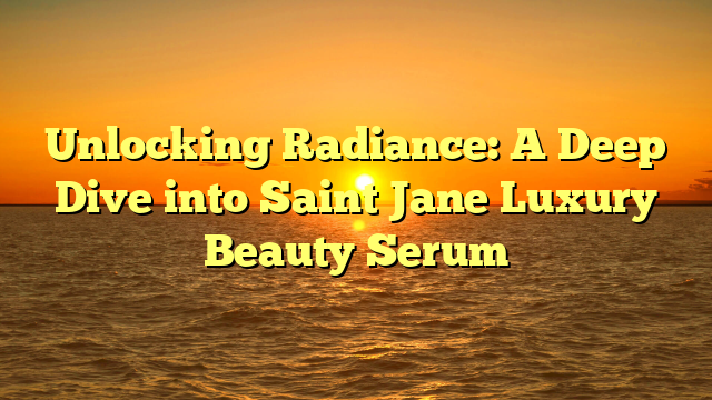 Unlocking Radiance: A Deep Dive into Saint Jane Luxury Beauty Serum